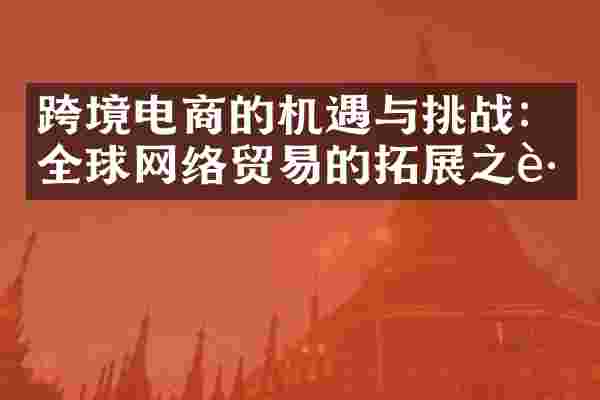 跨境电商的机遇与挑战：全球网络贸易的拓展之路