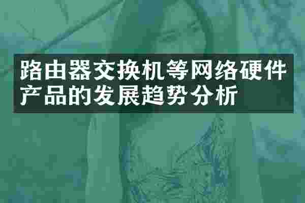 路由器交换机等网络硬件产品的发展趋势分析