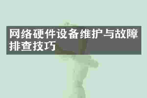 网络硬件设备维护与故障排查技巧