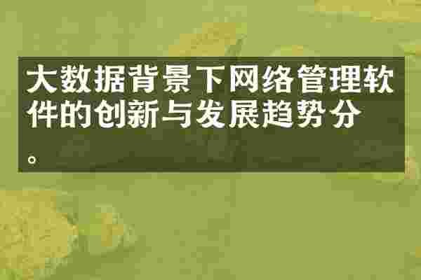 大数据背景下网络管理软件的创新与发展趋势分析。  ​​