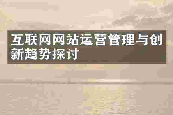 互联网网站运营管理与创新趋势探讨