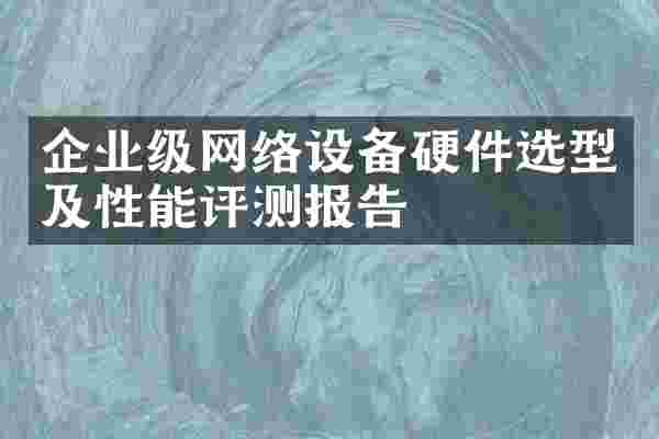 企业级网络设备硬件选型及性能评测报告