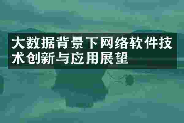 大数据背景下网络软件技术创新与应用展望