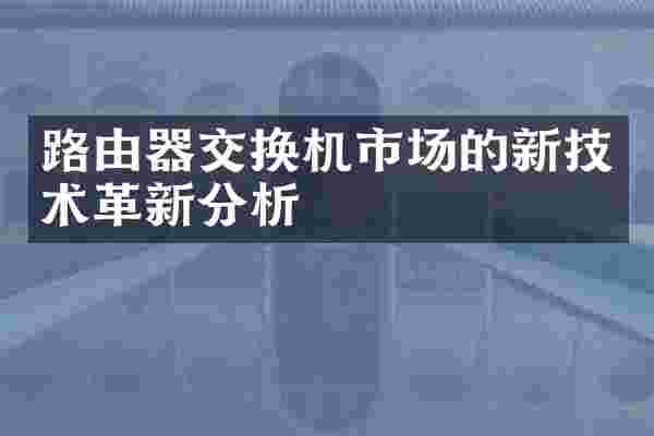路由器交换机市场的新技术革新分析