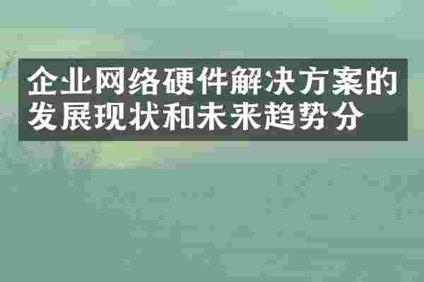 企业网络硬件解决方案的发展现状和未来趋势分析