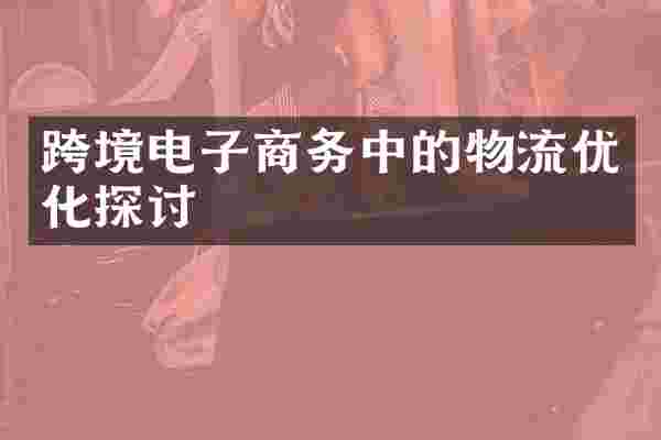 跨境电子商务中的物流优化探讨