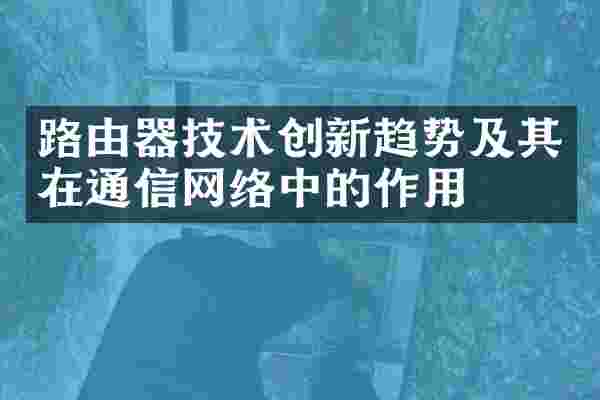路由器技术创新趋势及其在通信网络中的作用