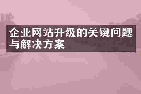 企业网站升级的关键问题与解决方案