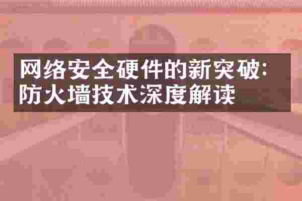 网络安全硬件的新突破：防火墙技术深度解读