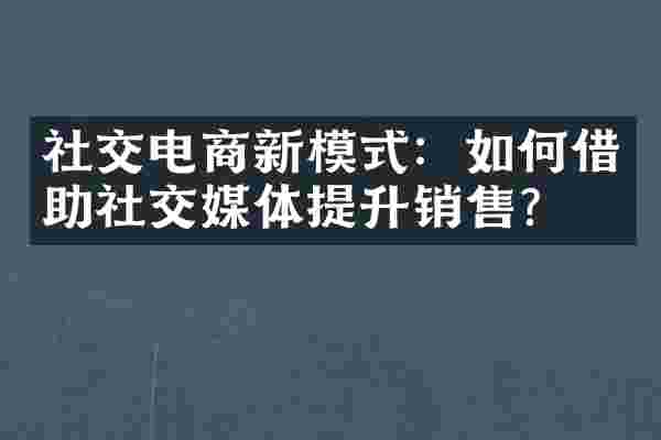 社交电商新模式：如何借助社交媒体提升销售？