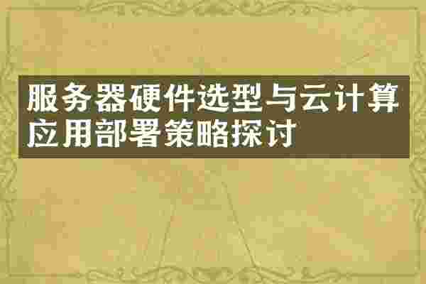 服务器硬件选型与云计算应用部署策略探讨