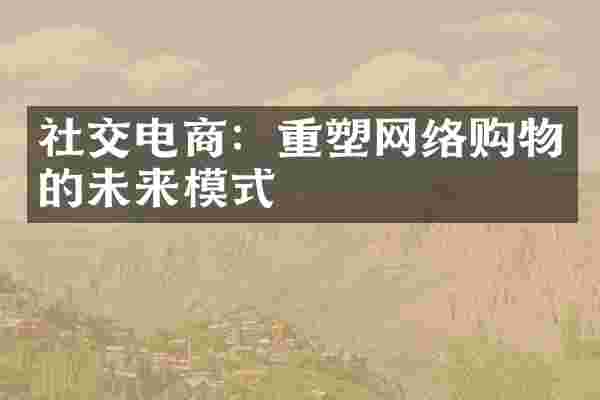 社交电商：重塑网络购物的未来模式