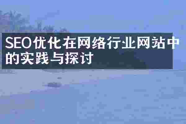 SEO优化在网络行业网站中的实践与探讨