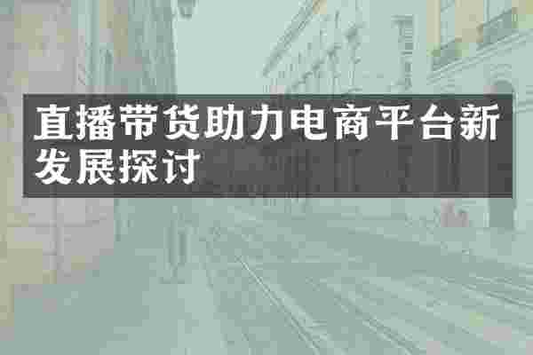 直播带货助力电商平台新发展探讨