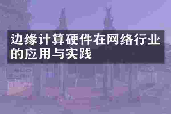 边缘计算硬件在网络行业的应用与实践