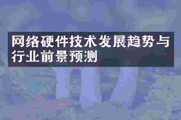 网络硬件技术发展趋势与行业前景预测