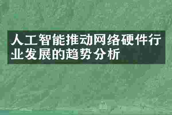 人工智能推动网络硬件行业发展的趋势分析