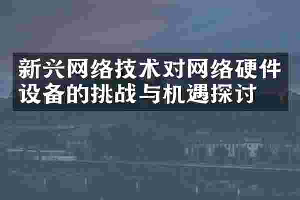 新兴网络技术对网络硬件设备的挑战与机遇探讨