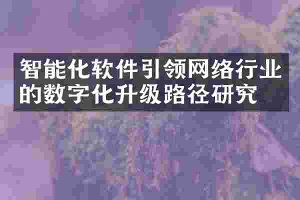 智能化软件引领网络行业的数字化升级路径研究