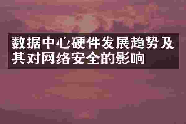 数据中心硬件发展趋势及其对网络安全的影响