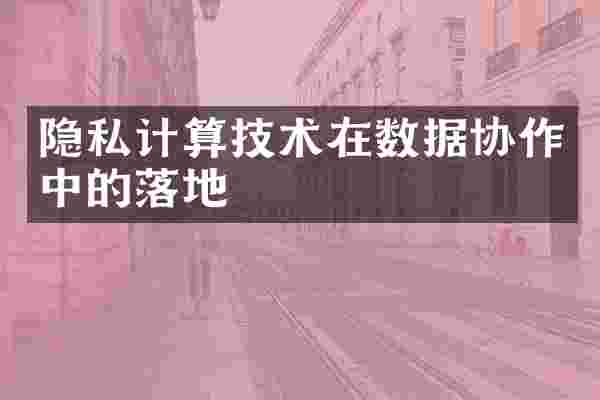 隐私计算技术在数据协作中的落地