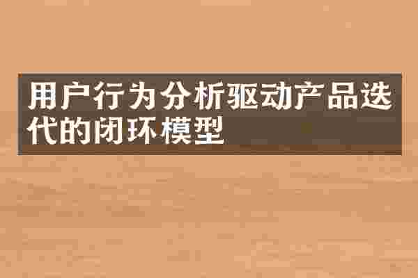用户行为分析驱动产品迭代的闭环模型