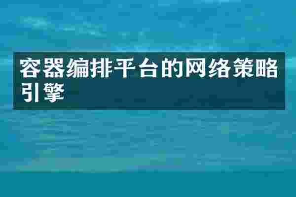 容器编排平台的网络策略引擎