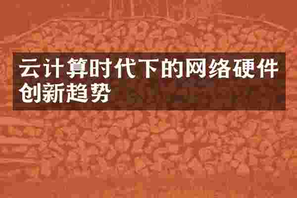 云计算时代下的网络硬件创新趋势