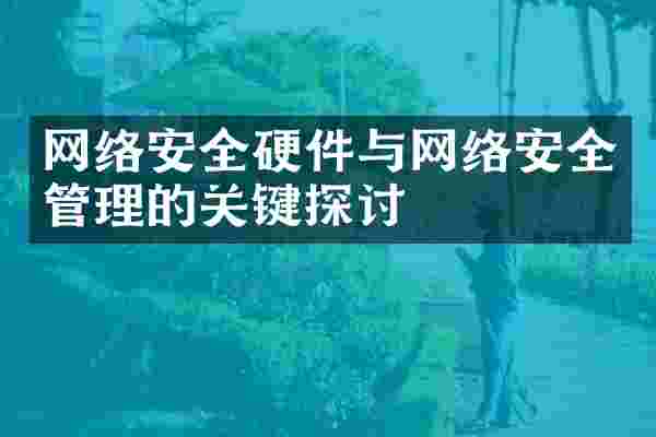 网络安全硬件与网络安全管理的关键探讨
