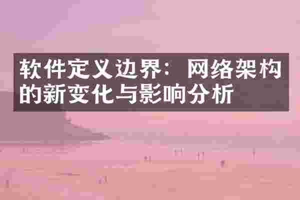 软件定义边界：网络架构的新变化与影响分析