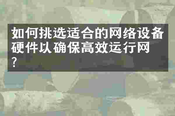 如何挑选适合的网络设备硬件以确保高效运行网络？