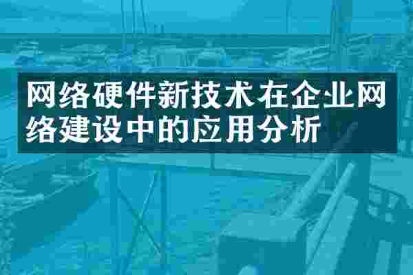 网络硬件新技术在企业网络建设中的应用分析