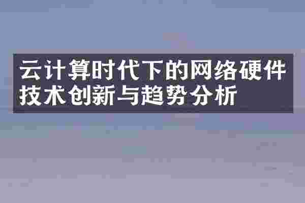 云计算时代下的网络硬件技术创新与趋势分析