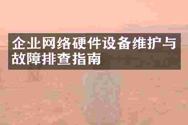 企业网络硬件设备维护与故障排查指南