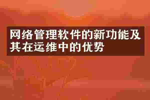 网络管理软件的新功能及其在运维中的优势