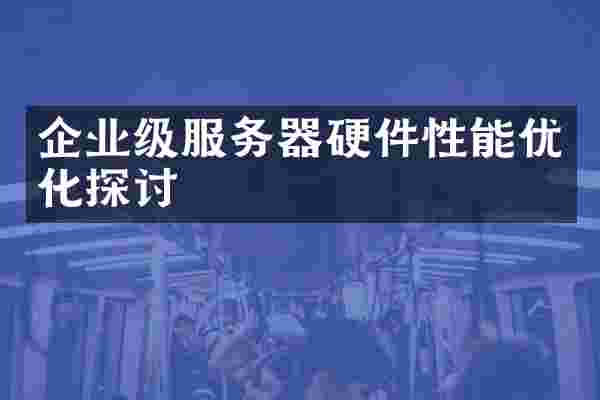 企业级服务器硬件性能优化探讨