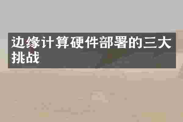 边缘计算硬件部署的三大挑战