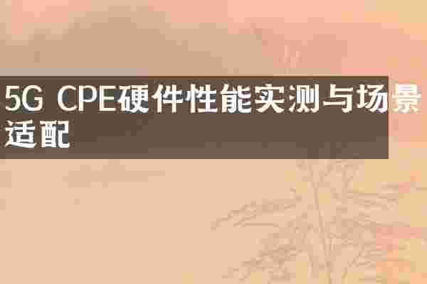 5G CPE硬件性能实测与场景适配
