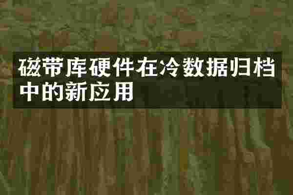 磁带库硬件在冷数据归档中的新应用
