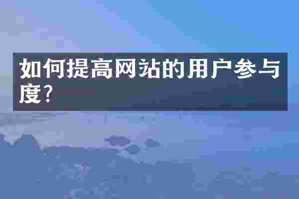 如何提高网站的用户参与度？