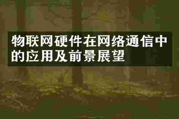 物联网硬件在网络通信中的应用及前景展望
