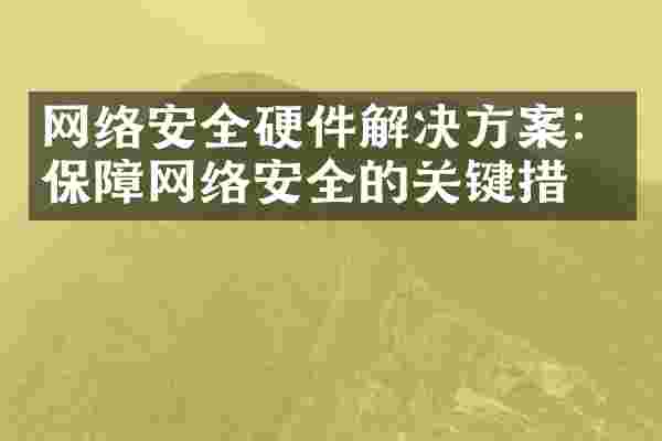 网络安全硬件解决方案：保障网络安全的关键措施